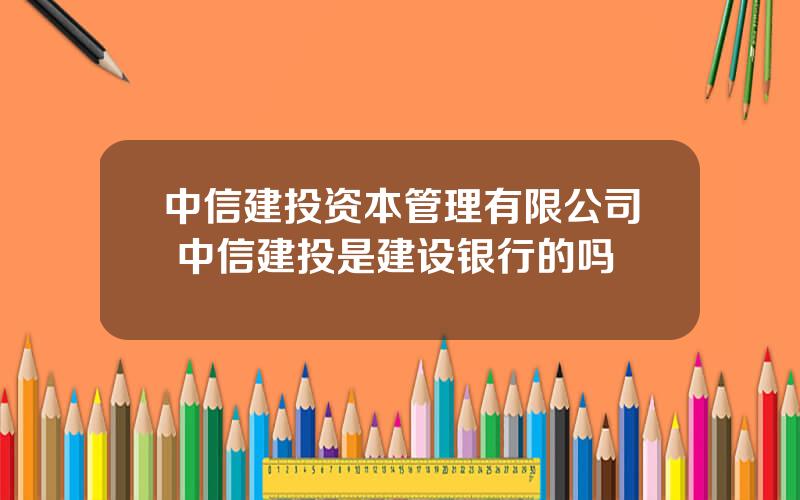 中信建投资本管理有限公司 中信建投是建设银行的吗